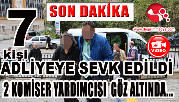 7 KİŞİ ADLİYEYE SEVK EDİLDİ... 2 KOMİSER YARDIMCISI GÖZ ALTINDA...