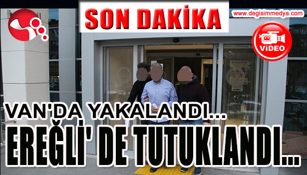 VAN'DA YAKALANDI, EREĞLİ' DE TUTUKLANDI