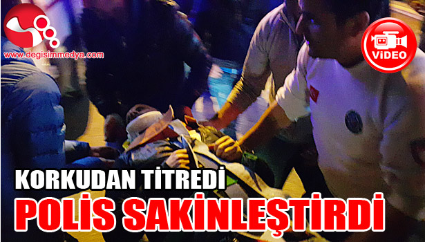 KORKUDAN TİTREDİ, POLİS SAKİNLEŞTİRDİ...