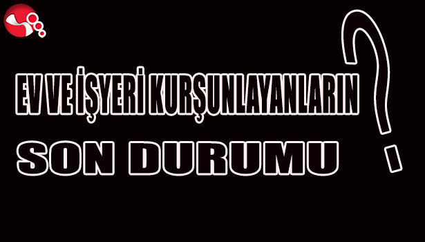 EV VE İŞYERİ KURŞUNLAYANLARIN SON DURUMU?