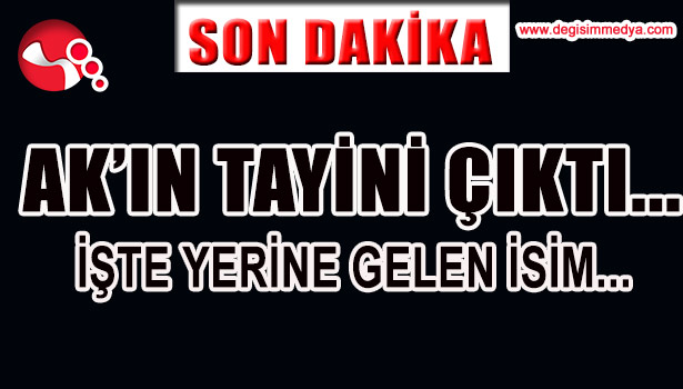 AK'IN TAYİNİ ÇIKTI... İŞTE YERİNE GELEN İSİM...