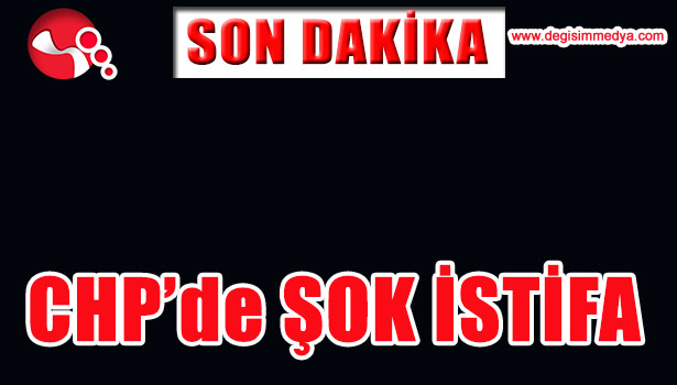 CHP'DE ŞOK İSTİFA