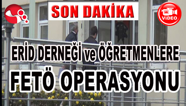 ERİD DERNEĞİ VE ÖĞRETMENLERE FETÖ OPERASYONU...