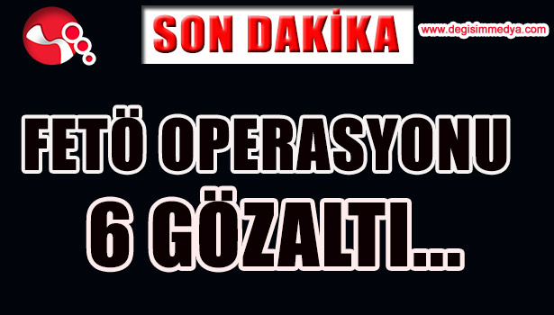 FETÖ OPERASYONU... 6 GÖZALTI...