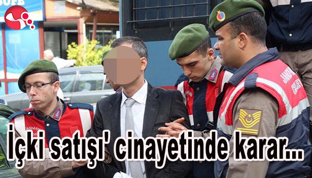 İÇKİ SATIŞI CİNAYETİNDE KARAR VERİLDİ
