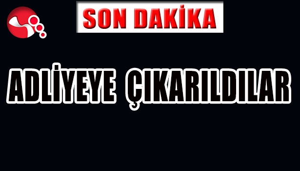 ADLİYEYE ÇIKARILDILAR
