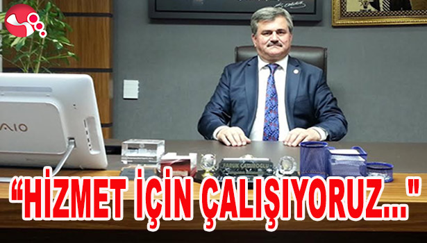 ÇATUROĞLU :"HİZMET İÇİN ÇALIŞIYORUZ..."