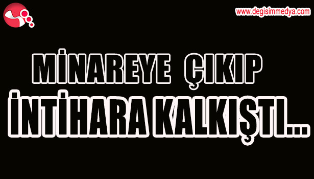MİNAREYE ÇIKIP İNTİHARA KALKIŞTI...