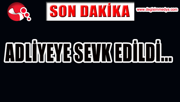 ADLİYEYE SEVK EDİLDİ...
