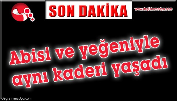 Abisi ve yeğeniyle aynı kaderi yaşadı...