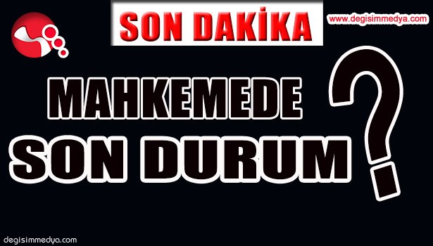 MAHKEME SON DURUM?... İŞTE DETAYLAR...