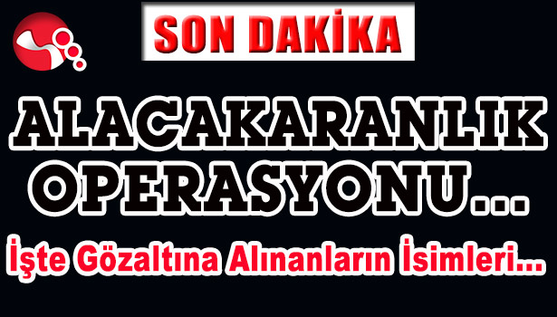 ALACAKARANLIK OPERASYONU...İŞTE GÖZALTILAR... İŞTE İSİMLER...