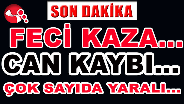 FECİ KAZA... CAN KAYBI... ÇOK SAYIDA YARALI VAR...