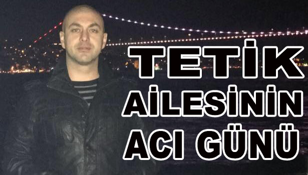 TETİK AİLESİNİN ACI GÜNÜ