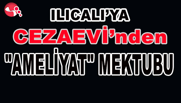 ILICALI'YA CEZAEVİNDEN "AMELİYAT" MEKTUBU
