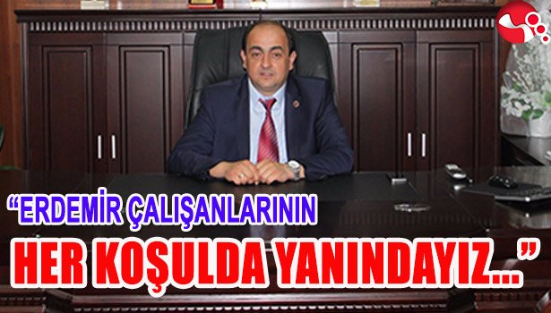 DEMİRTAŞ "ERDEMİR ÇALIŞANLARININ HER KOŞULDA YANINDAYIZ"