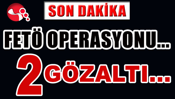 FETÖ OPERASYONU... 2 GÖZALTI...