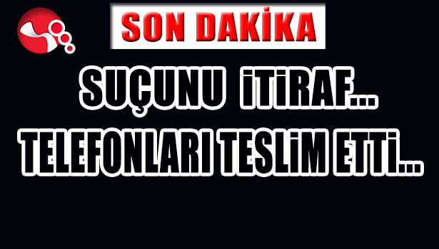 SUÇUNU İTİRAF, TELEFONLARI TESLİM ETTİ...