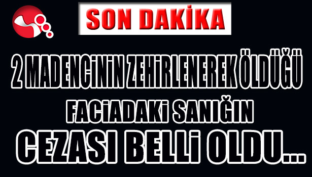 İKİ MADENCİNİN ZEHİRLENEREK ÖLDÜĞÜ FACİADAKİ SANIĞIN CEZASI BELLİ OLDU...