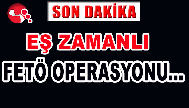 EŞ ZAMANLI FETÖ OPERASYONU...