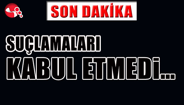 SUÇLAMALARI KABUL ETMEDİ...