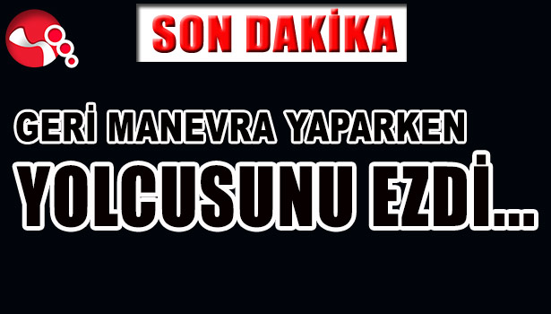 GERİ MANEVRA YAPARKEN YOLCUSUNU EZDİ...
