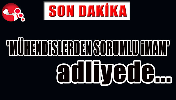 'MÜHENDİSLERDEN SORUMLU İMAM' ADLİYEDE...