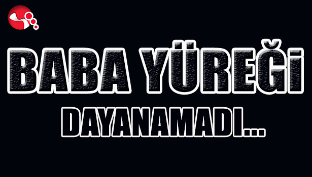 BABA YÜREĞİ DAYANAMADI