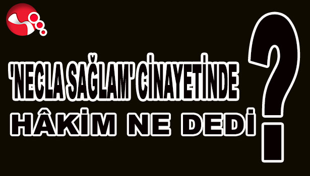 'NECLA SAĞLAM' CİNAYETİNDE HÂKİM NE DEDİ?