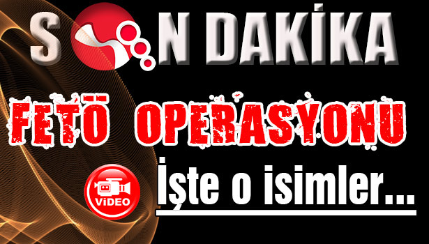 FETÖ OPERASYONUNDA İSİMLER NETLEŞTİ...İŞTE O İSİMLER......