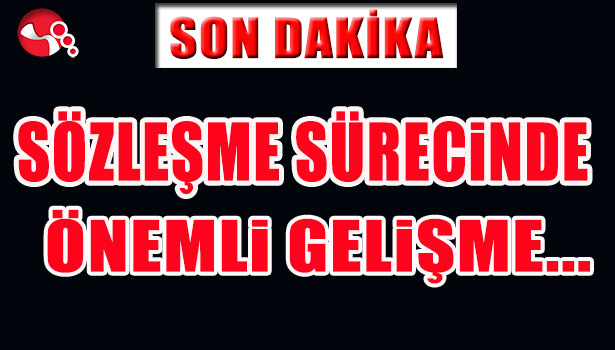 SÖZLEŞME SÜRECİNDE ÖNEMLİ GELİŞME VAR...