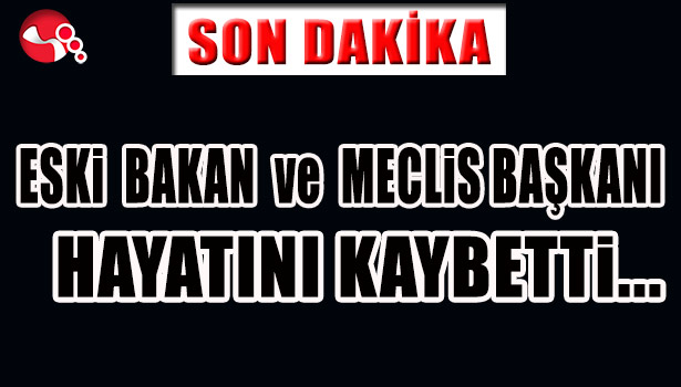 ESKİ BAKAN ve MECLİS BAŞKANI HAYATINI KAYBETTİ