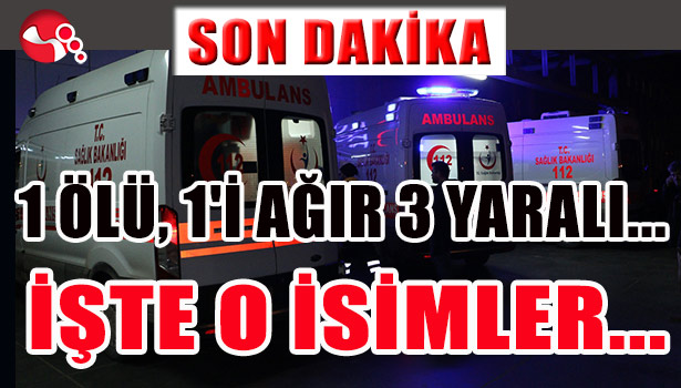 1 ÖLÜ, 1'İ AĞIR 3 YARALI VAR... İŞTE O İSİMLER...
