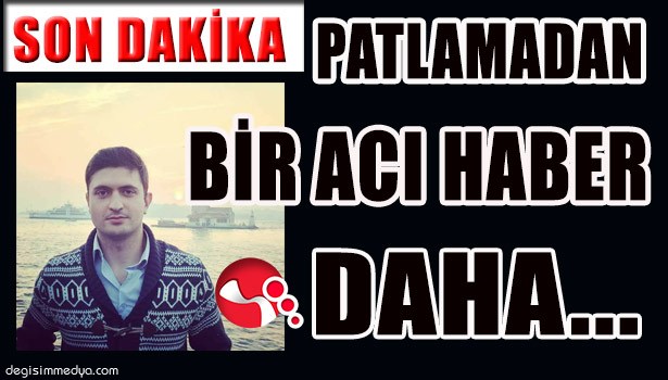 PATLAMADAN BİR ACI HABER DAHA...