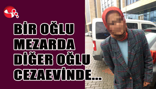 BİR OĞLU MEZARDA DİĞER OĞLU CEZAEVİNDE