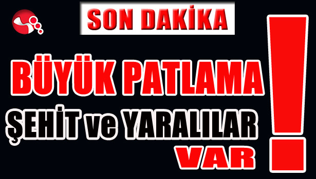 BÜYÜK PATLAMA... ŞEHİT VE YARALILAR VAR!..