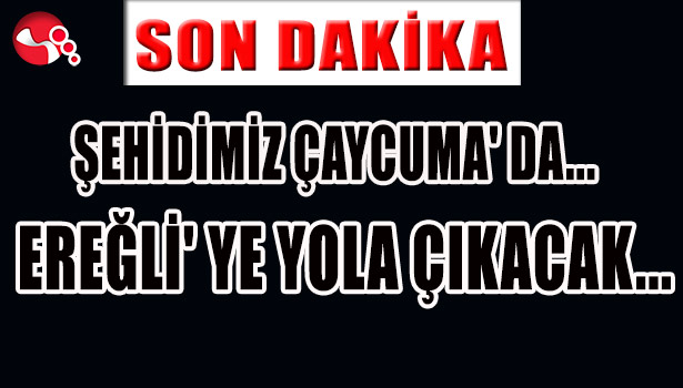 ŞEHİDİMİZ ÇAYCUMA' DA... EREĞLİ' YE YOLA ÇIKTI...