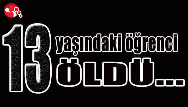 13 YAŞINDAKİ ÖĞRENCİ ÖLDÜ...