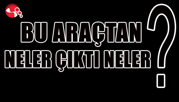 ARAÇTAN BAKIN NELER ÇIKTI?