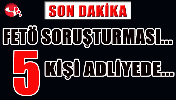FETÖ SORUŞTURMASI... 5 KİŞİ ADLİYEDE...