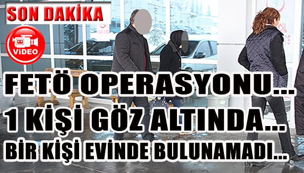 FETÖ OPERASYONU...1 KİŞİ GÖZ ALTINA ALINDI... BİR KİŞİ EVİNDE BULUNAMADI