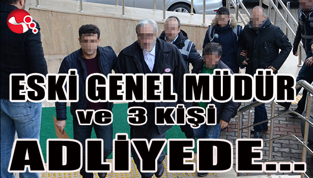 ESKİ GENEL MÜDÜR VE 3 KİŞİ ADLİYEDE...