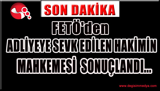 FETÖ'DEN ADLİYEYE SEVK EDİLEN HAKİMİN MAHKEMESİ SONUÇLANDI