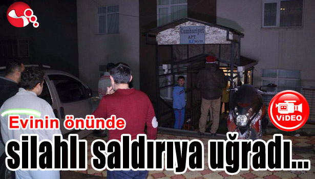 EVİNİN ÖNÜNDE SİLAHLI SALDIRIYA UĞRADI...