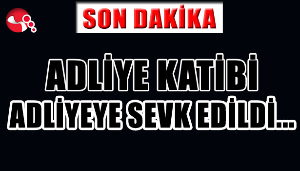 ADLİYE KATİBİ ADLİYEYE SEVK EDİLDİ...