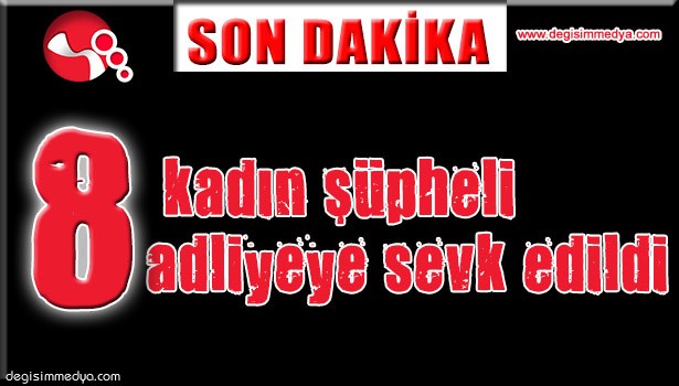 8 KADIN ŞÜPHELİ ADLİYEYE SEVK EDİLDİ...