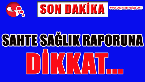 SAHTE SAĞLIK RAPORUNA DİKKAT...