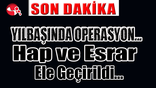 YILBAŞINDA OPERASYON...HAP ve ESRAR ELE GEÇİRİLDİ...