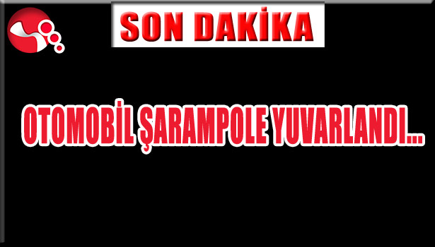 OTOMOBİL ŞARAMPOLE YUVARLANDI...