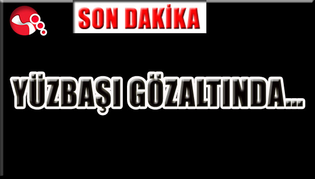 YÜZBAŞI GÖZALTINDA...